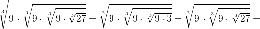 \dpi{120} \sqrt[3]{9\,\cdot \sqrt[3]{9\cdot \, \sqrt[3]{9\cdot \sqrt[3]{27}}}} = \sqrt[3]{9\,\cdot \sqrt[3]{9\cdot \, \sqrt[3]{9\cdot 3}}} = \sqrt[3]{9\,\cdot \sqrt[3]{9\cdot \, \sqrt[3]{27}}}=